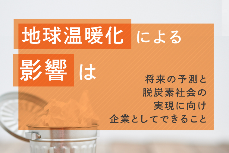 地球温暖化による影響は？　将来の予測と脱炭素社会の実現に向けて企業としてできること