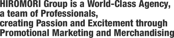 HIROMORI Group is a World-Class Agency, a team of Professionals,creating Passion and Excitement through Promotional Marketing and Merchandising